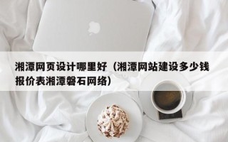 浚县湘潭网页设计哪里好（湘潭网站建设多少钱 报价表湘潭磐石网络）