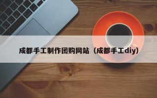 浚县成都手工制作团购网站（成都手工diy）