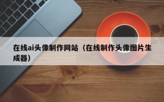 浚县在线ai头像制作网站（在线制作头像图片生成器）