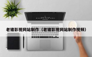 浚县老猪影视网站制作（老猪影视网站制作视频）
