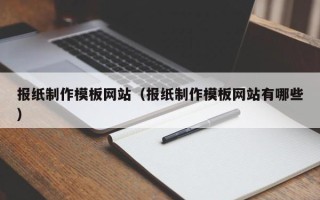 浚县报纸制作模板网站（报纸制作模板网站有哪些）