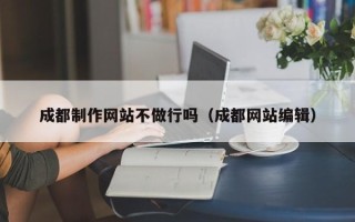 浚县成都制作网站不做行吗（成都网站编辑）