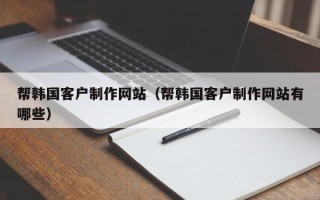 浚县帮韩国客户制作网站（帮韩国客户制作网站有哪些）